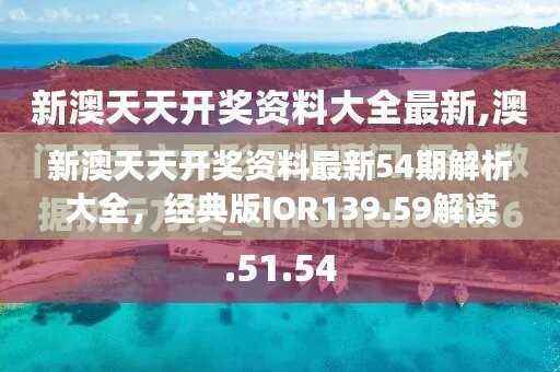 新澳天天开奖资料最新54期解析大全,经典版IOR139.59解读
