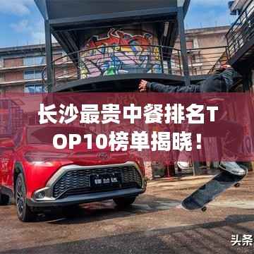 长沙最贵中餐排名TOP10榜单揭晓！