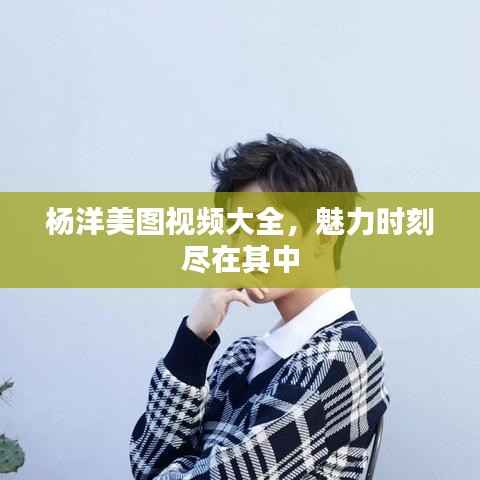 杨洋美图视频大全,魅力时刻尽在其中