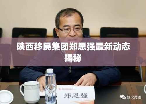 陕西移民集团郑恩强最新动态揭秘